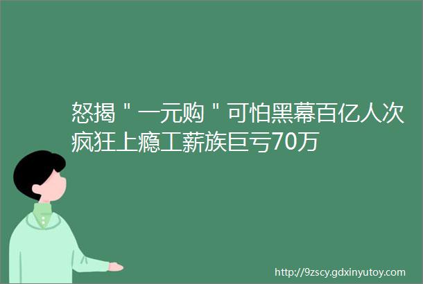 怒揭＂一元购＂可怕黑幕百亿人次疯狂上瘾工薪族巨亏70万