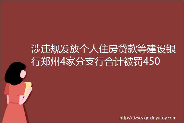 涉违规发放个人住房贷款等建设银行郑州4家分支行合计被罚450万元
